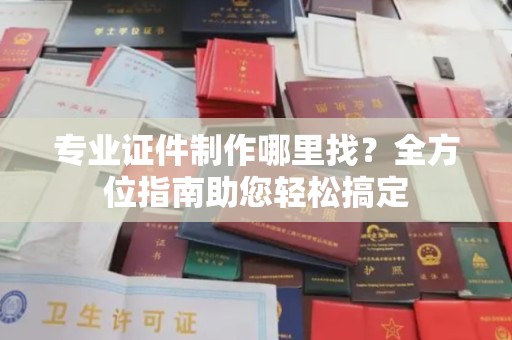 洪湖专业证件制作哪里找？全方位指南助您轻松搞定