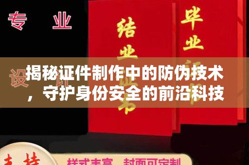 洪湖揭秘证件制作中的防伪技术，守护身份安全的前沿科技