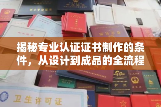 洪湖揭秘专业认证证书制作的条件，从设计到成品的全流程解析