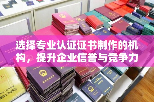 洪湖选择专业认证证书制作的机构，提升企业信誉与竞争力