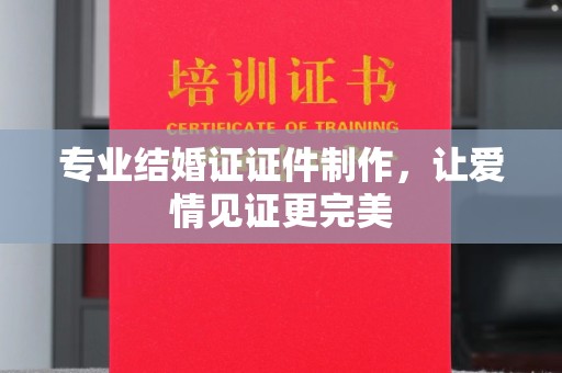 洪湖专业结婚证证件制作，让爱情见证更完美