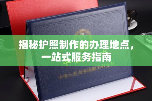 洪湖揭秘护照制作的办理地点，一站式服务指南