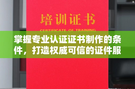 洪湖掌握专业认证证书制作的条件，打造权威可信的证件服务