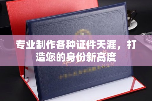 洪湖专业制作各种证件天涯，打造您的身份新高度