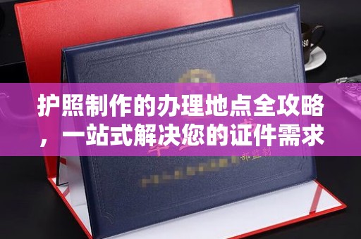 洪湖护照制作的办理地点全攻略，一站式解决您的证件需求